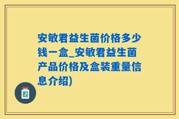 安敏君益生菌价格多少钱一盒_安敏君益生菌产品价格及盒装重量信息介绍) 安敏君益生菌价格多少钱一盒_安敏君益生菌产品价格及盒装重量信息介绍)