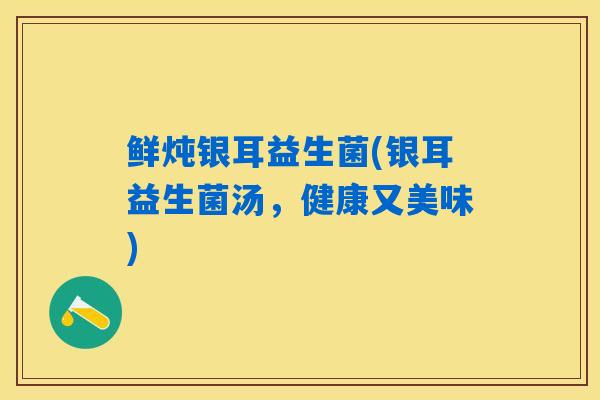 鲜炖银耳益生菌(银耳益生菌汤，健康又美味)