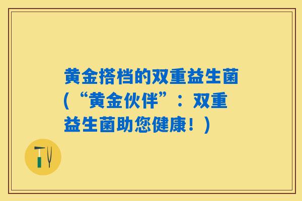 黄金搭档的双重益生菌(“黄金伙伴”:双重益生菌助您健康!) 黄金搭档的双重益生菌(“黄金伙伴”:双重益生菌助您健康!)