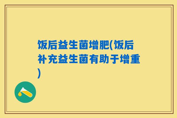 饭后益生菌增肥(饭后补充益生菌有助于增重) 饭后益生菌增肥(饭后补充益生菌有助于增重)