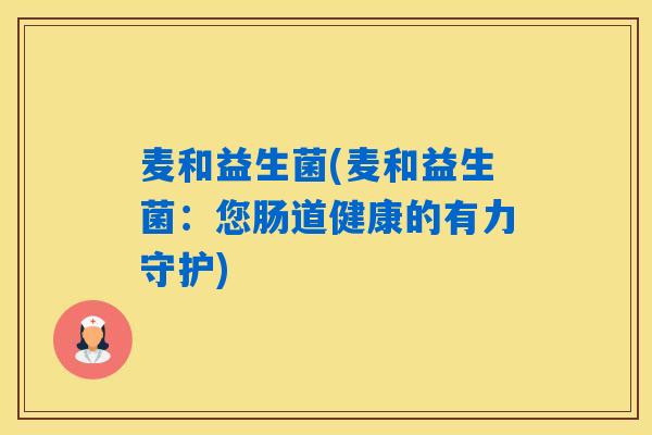 麦和益生菌(麦和益生菌:您肠道健康的有力守护) 麦和益生菌(麦和益生菌:您肠道健康的有力守护)