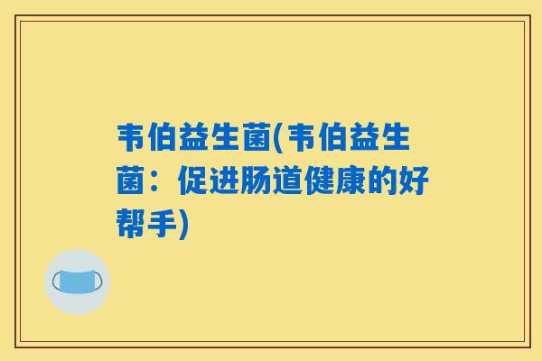 韦伯益生菌(韦伯益生菌:促进肠道健康的好帮手) 韦伯益生菌(韦伯益生菌:促进肠道健康的好帮手)