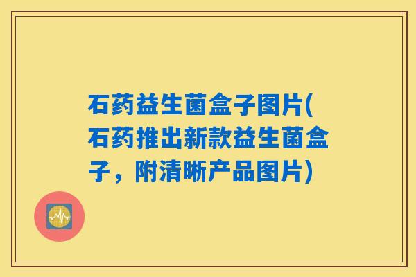 石药益生菌盒子图片(石药推出新款益生菌盒子，附清晰产品图片)