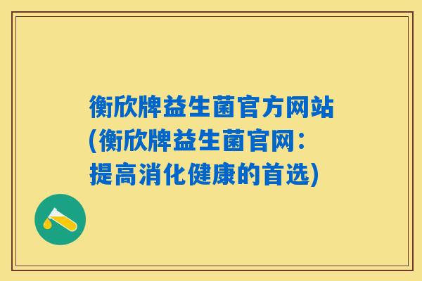 衡欣牌益生菌官方网站(衡欣牌益生菌官网：提高消化健康的首选)