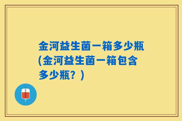 金河益生菌一箱多少瓶(金河益生菌一箱包含多少瓶?) 金河益生菌一箱多少瓶(金河益生菌一箱包含多少瓶?)