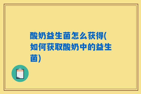 酸奶益生菌怎么获得(如何获取酸奶中的益生菌)