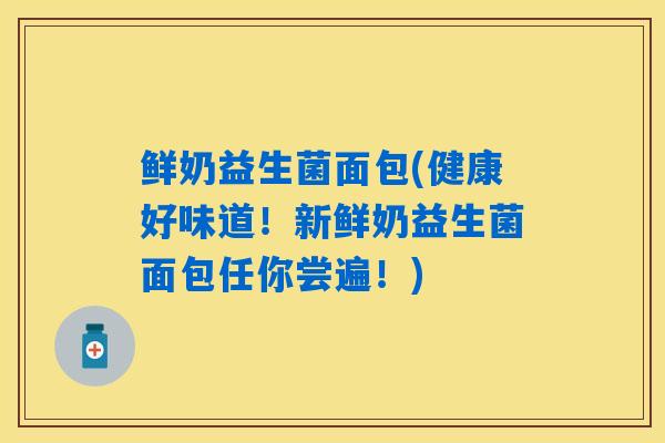 鲜奶益生菌面包(健康好味道！新鲜奶益生菌面包任你尝遍！)
