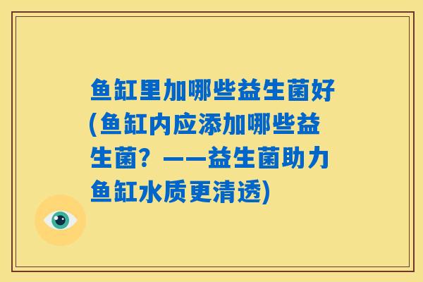 鱼缸里加哪些益生菌好(鱼缸内应添加哪些益生菌?——益生菌助力鱼缸水质更清透) 鱼缸里加哪些益生菌好(鱼缸内应添加哪些益生菌?——益生菌助力鱼缸水质更清透)