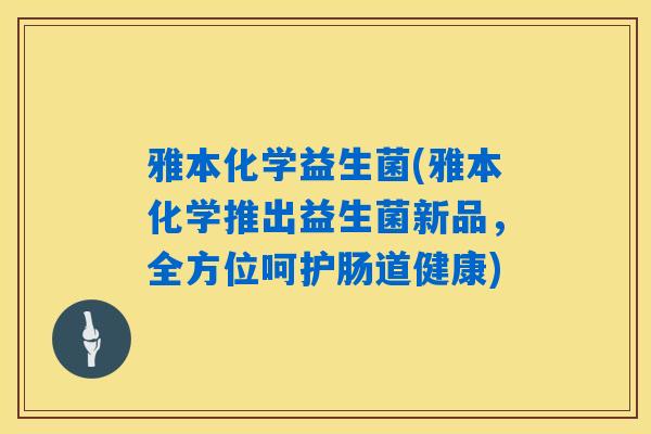 雅本化学益生菌(雅本化学推出益生菌新品,全方位呵护肠道健康) 雅本化学益生菌(雅本化学推出益生菌新品,全方位呵护肠道健康)