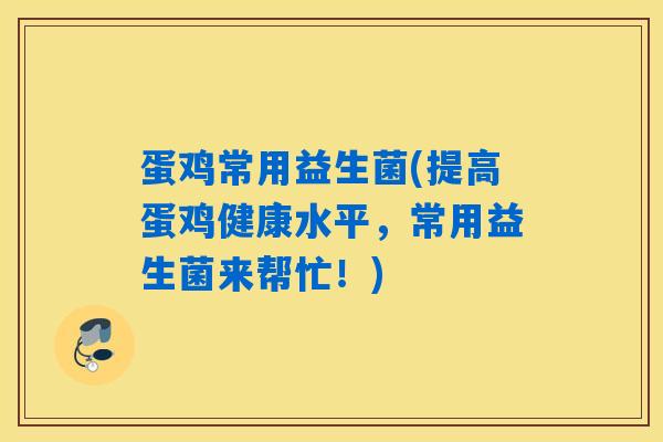 蛋鸡常用益生菌(提高蛋鸡健康水平，常用益生菌来帮忙！)