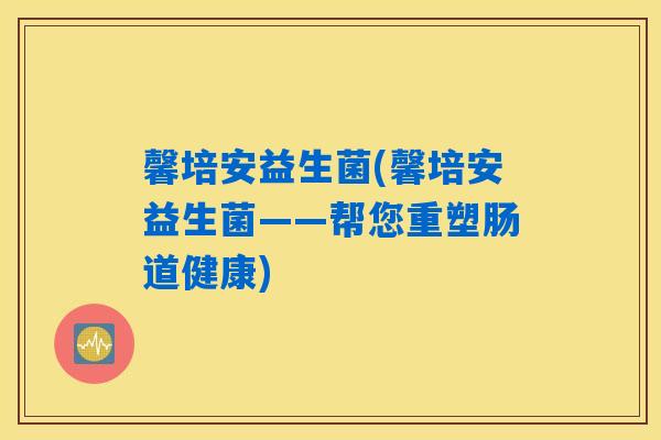 馨培安益生菌(馨培安益生菌——帮您重塑肠道健康)