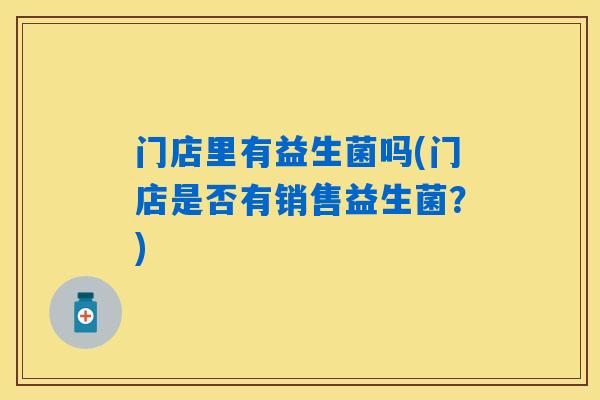 门店里有益生菌吗(门店是否有销售益生菌?) 门店里有益生菌吗(门店是否有销售益生菌?)