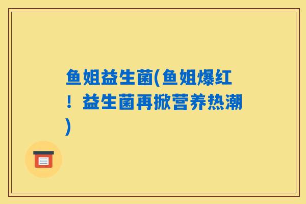 鱼姐益生菌(鱼姐爆红！益生菌再掀营养热潮)