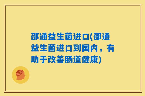 邵通益生菌进口(邵通益生菌进口到国内，有助于改善肠道健康)