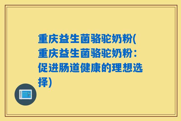 重庆益生菌骆驼奶粉(重庆益生菌骆驼奶粉:促进肠道健康的理想选择) 重庆益生菌骆驼奶粉(重庆益生菌骆驼奶粉:促进肠道健康的理想选择)