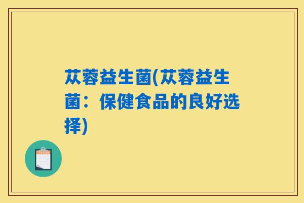 苁蓉益生菌(苁蓉益生菌：保健食品的良好选择)
