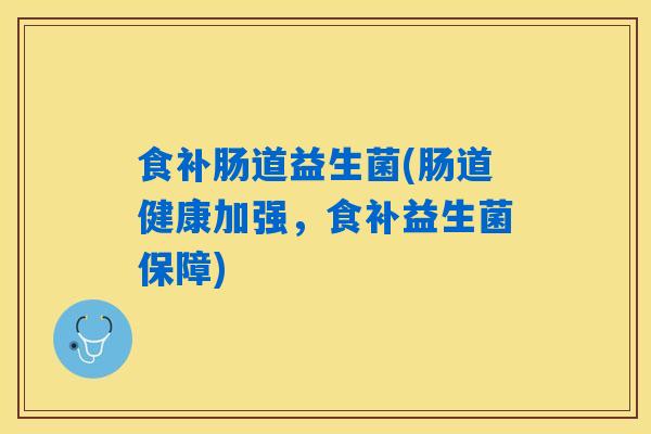 食补肠道益生菌(肠道健康加强，食补益生菌保障)