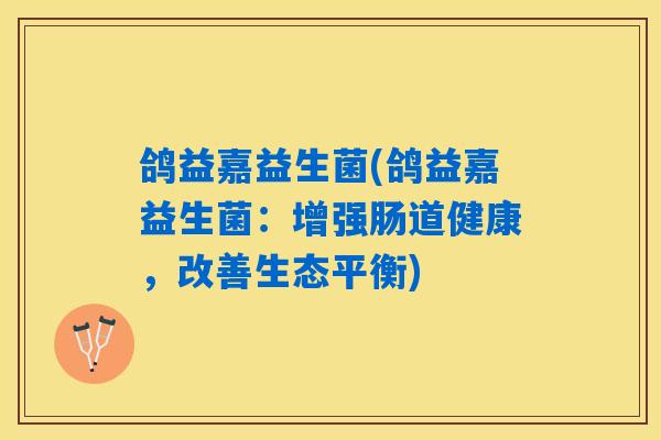鸽益嘉益生菌(鸽益嘉益生菌:增强肠道健康,改善生态平衡) 鸽益嘉益生菌(鸽益嘉益生菌:增强肠道健康,改善生态平衡)