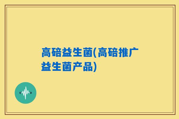 高碚益生菌(高碚推广益生菌产品)