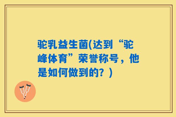 驼乳益生菌(达到“驼峰体育”荣誉称号，他是如何做到的？)