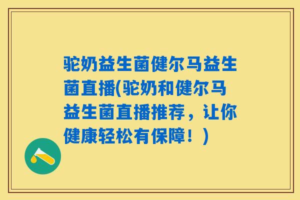 驼奶益生菌健尔马益生菌直播(驼奶和健尔马益生菌直播推荐，让你健康轻松有保障！)