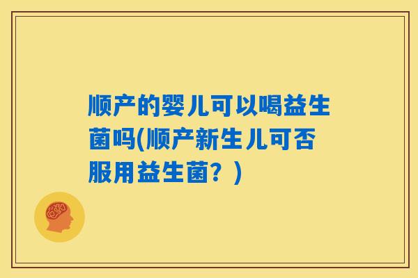 顺产的婴儿可以喝益生菌吗(顺产新生儿可否服用益生菌？)