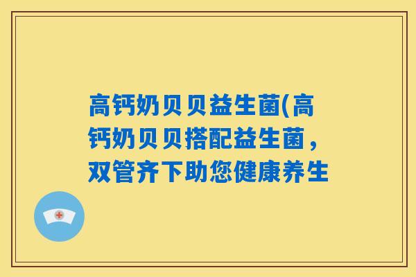 高钙奶贝贝益生菌(高钙奶贝贝搭配益生菌，双管齐下助您健康养生