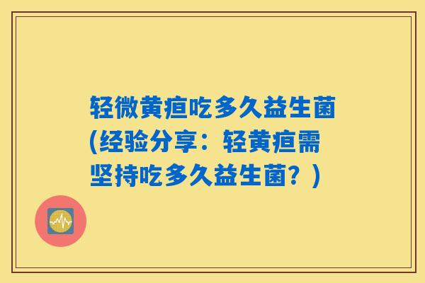 轻微黄疸吃多久益生菌(经验分享：轻黄疸需坚持吃多久益生菌？)