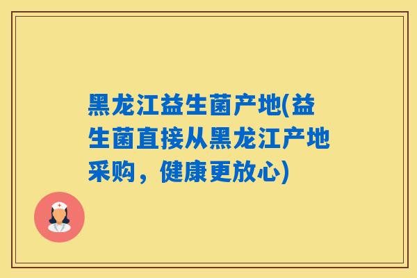 黑龙江益生菌产地(益生菌直接从黑龙江产地采购,健康更放心) 黑龙江益生菌产地(益生菌直接从黑龙江产地采购,健康更放心)