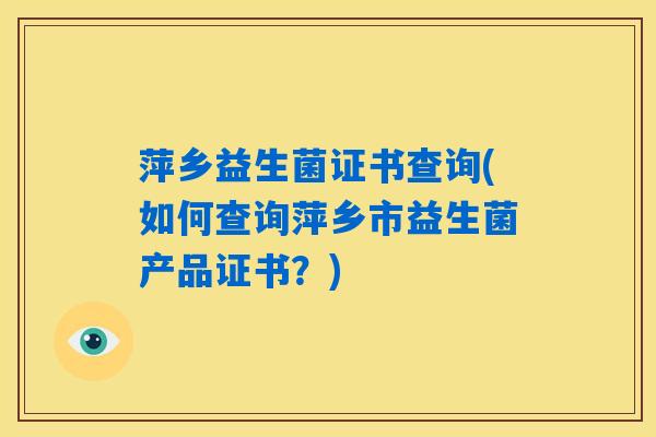 萍乡益生菌证书查询(如何查询萍乡市益生菌产品证书?) 萍乡益生菌证书查询(如何查询萍乡市益生菌产品证书?)