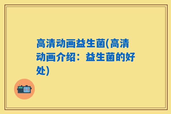高清动画益生菌(高清动画介绍：益生菌的好处)