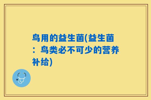鸟用的益生菌(益生菌:鸟类必不可少的营养补给) 鸟用的益生菌(益生菌:鸟类必不可少的营养补给)