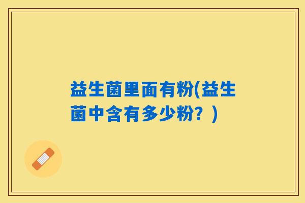 益生菌里面有粉(益生菌中含有多少粉？)