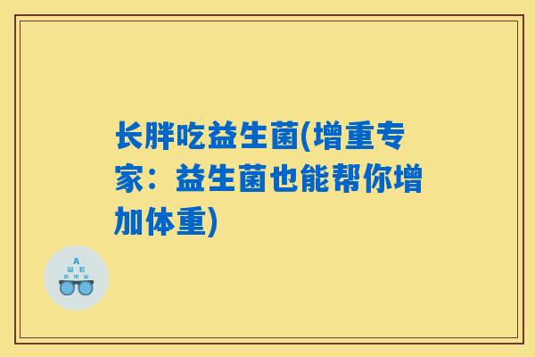 长胖吃益生菌(增重专家:益生菌也能帮你增加体重) 长胖吃益生菌(增重专家:益生菌也能帮你增加体重)