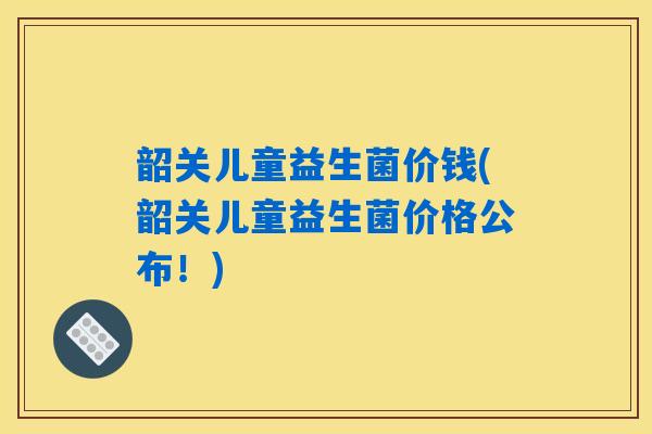 韶关儿童益生菌价钱(韶关儿童益生菌价格公布！)
