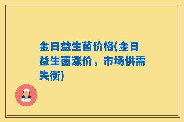 金日益生菌价格(金日益生菌涨价，市场供需失衡)