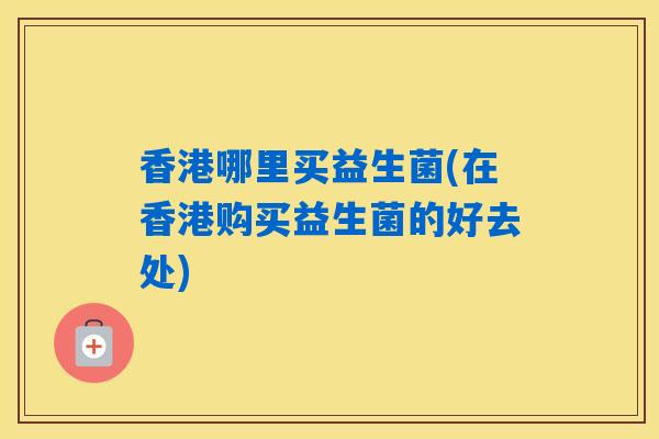 香港哪里买益生菌(在香港购买益生菌的好去处)
