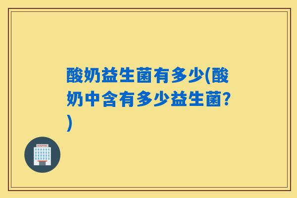 酸奶益生菌有多少(酸奶中含有多少益生菌？)