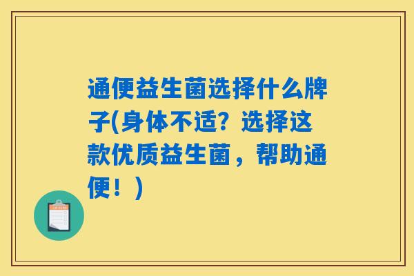 通便益生菌选择什么牌子(身体不适？选择这款优质益生菌，帮助通便！)