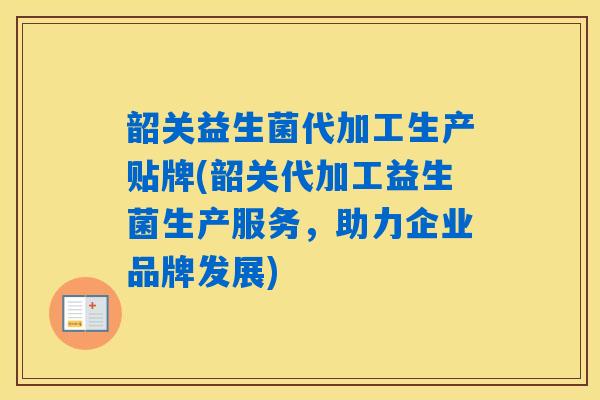 韶关益生菌代加工生产贴牌(韶关代加工益生菌生产服务，助力企业品牌发展)