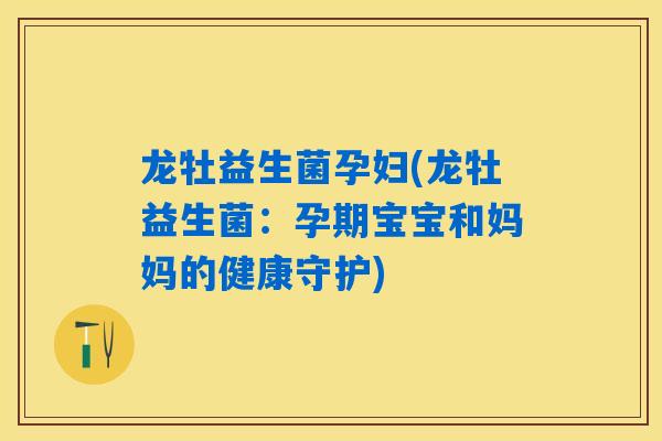 龙牡益生菌孕妇(龙牡益生菌：孕期宝宝和妈妈的健康守护)