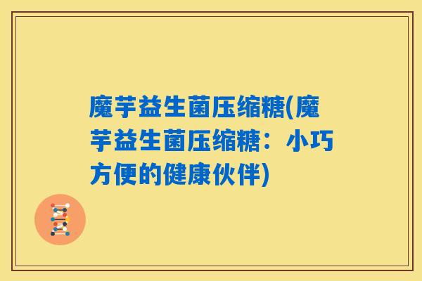 魔芋益生菌压缩糖(魔芋益生菌压缩糖：小巧方便的健康伙伴)