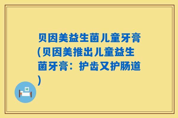 贝因美益生菌儿童牙膏(贝因美推出儿童益生菌牙膏：护齿又护肠道)