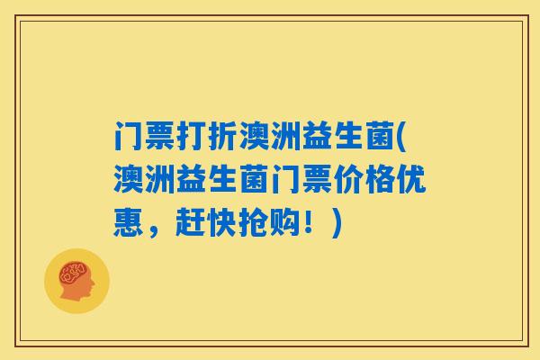 门票打折澳洲益生菌(澳洲益生菌门票价格优惠，赶快抢购！)