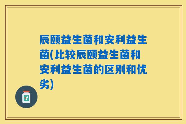 辰颐益生菌和安利益生菌(比较辰颐益生菌和安利益生菌的区别和优劣)