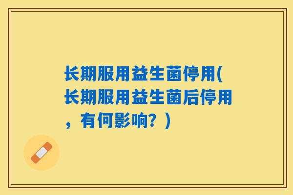 长期服用益生菌停用(长期服用益生菌后停用,有何影响?) 长期服用益生菌停用(长期服用益生菌后停用,有何影响?)