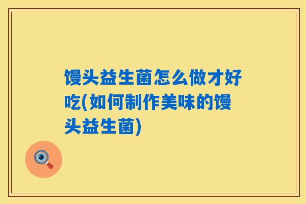 馒头益生菌怎么做才好吃(如何制作美味的馒头益生菌)