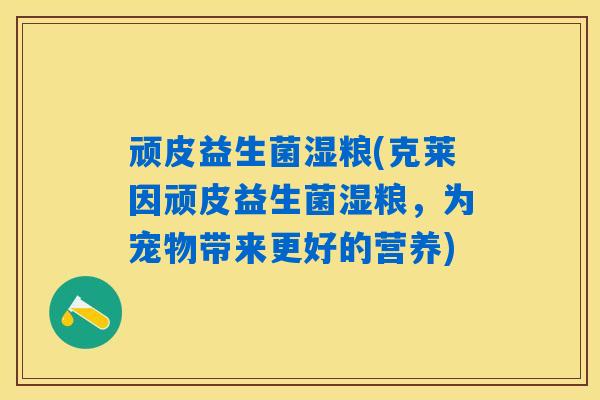 顽皮益生菌湿粮(克莱因顽皮益生菌湿粮，为宠物带来更好的营养)