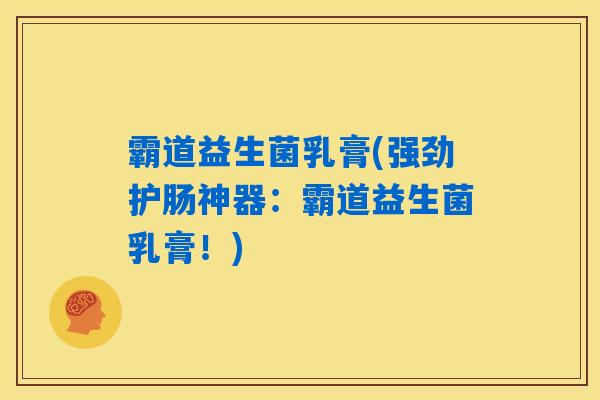 霸道益生菌乳膏(强劲护肠神器:霸道益生菌乳膏!) 霸道益生菌乳膏(强劲护肠神器:霸道益生菌乳膏!)