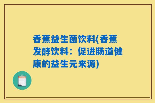 香蕉益生菌饮料(香蕉发酵饮料：促进肠道健康的益生元来源)